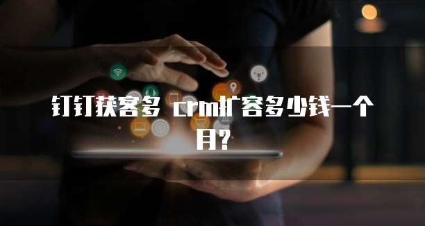 钉钉获客多 crm扩容多少钱一个月?
