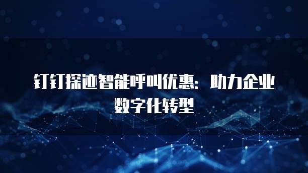 钉钉探迹智能呼叫优惠:助力企业数字化转型