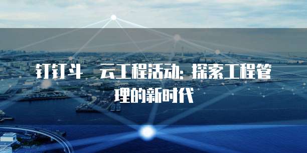 钉钉斗栱云工程活动: 探索工程管理的新时代