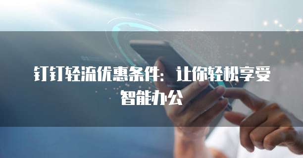 钉钉轻流优惠条件：让你轻松享受智能办公
