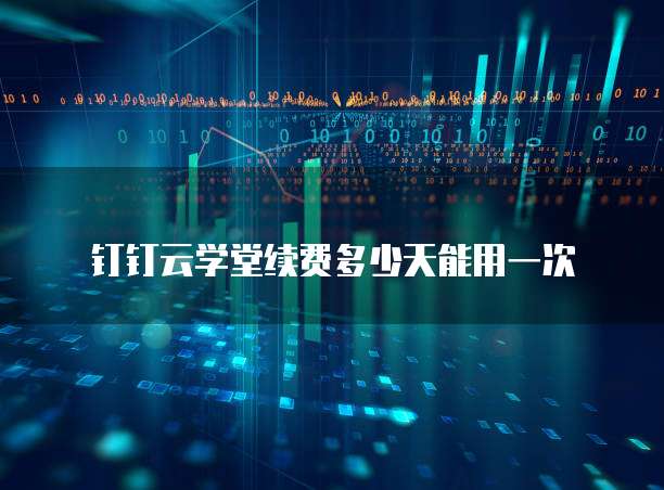 钉钉云学堂续费多少天能用一次