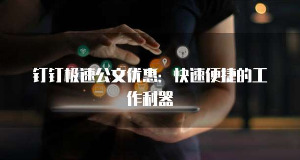 钉钉极速公文优惠：快速便捷的工作利器