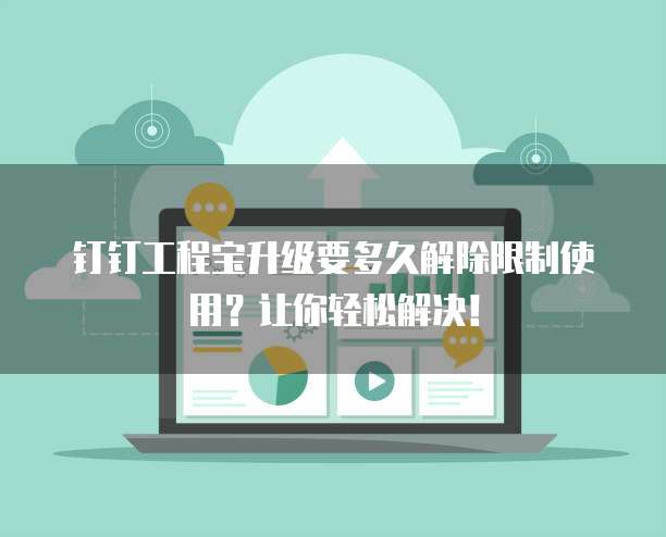 钉钉工程宝升级要多久解除限制使用？让你轻松解决！