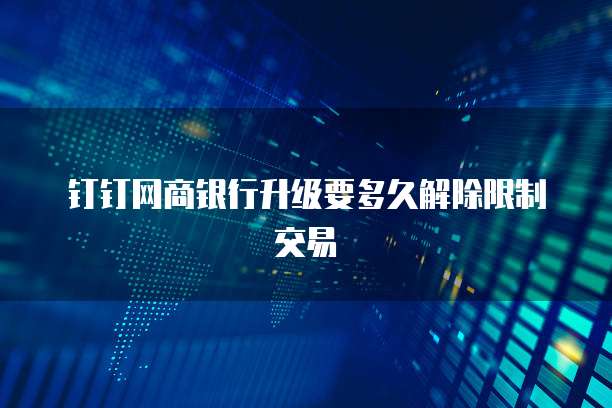钉钉网商银行升级要多久解除限制交易