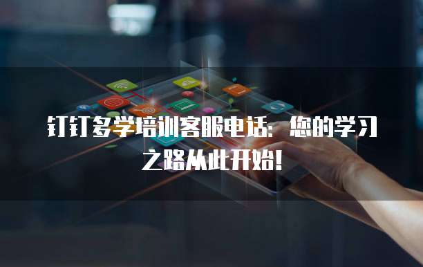 钉钉多学培训客服电话：您的学习之路从此开始！