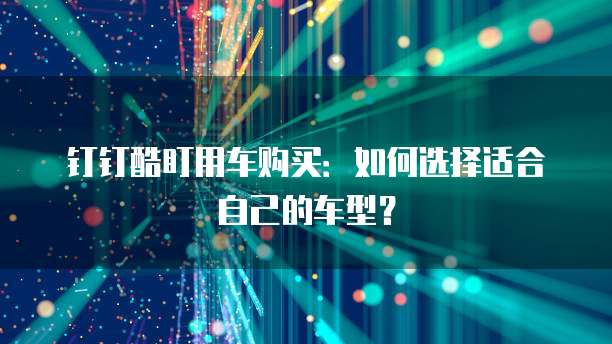 钉钉酷盯用车购买:如何选择适合自己的车型?