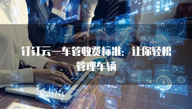钉钉云一车管收费标准:让你轻松管理车辆