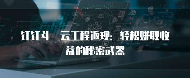 钉钉斗栱云工程返现:轻松赚取收益的秘密武器