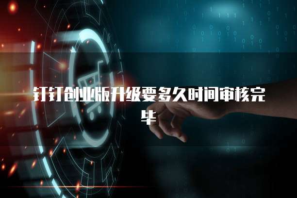 钉钉创业版升级要多久时间审核完毕