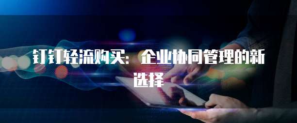 钉钉轻流购买:企业协同管理的新选择