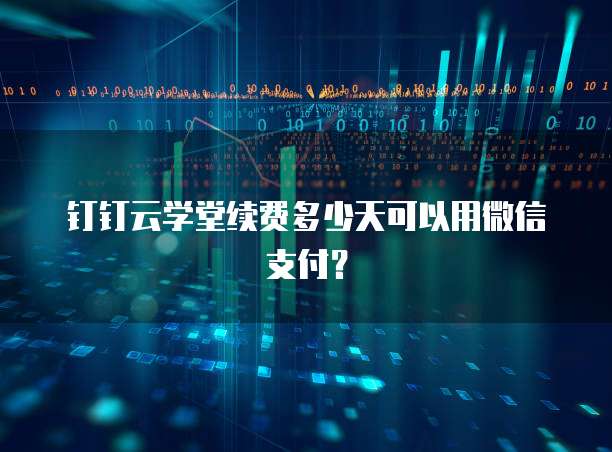 钉钉云学堂续费多少天可以用微信支付?