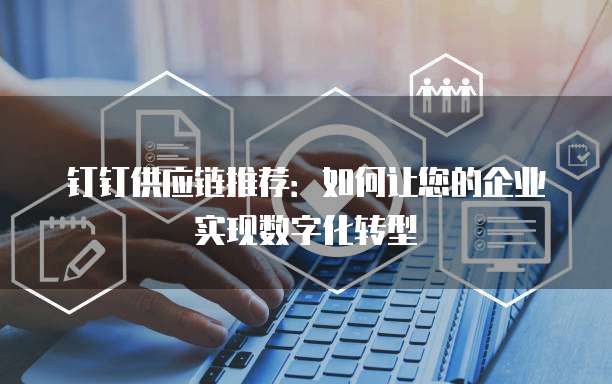 钉钉供应链推荐:如何让您的企业实现数字化转型