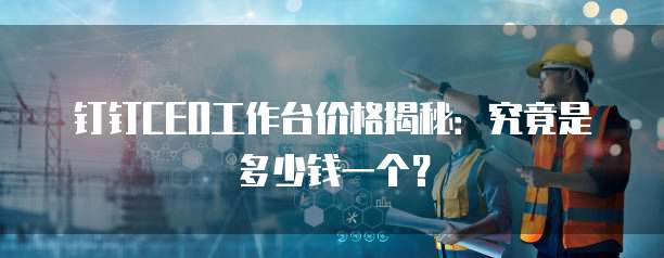 钉钉CEO工作台价格揭秘:究竟是多少钱一个?