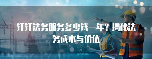 钉钉法务服务多少钱一年?揭秘法务成本与价值