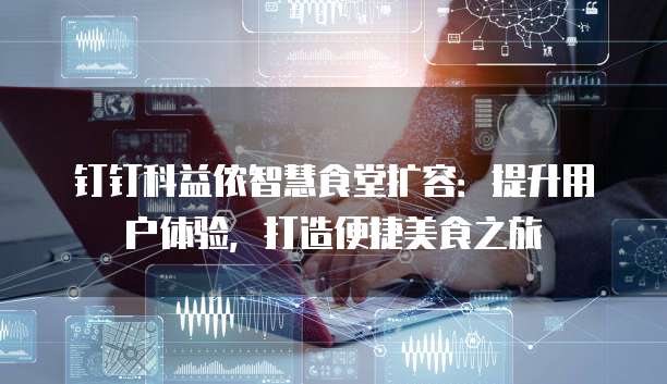 钉钉科益侬智慧食堂扩容:提升用户体验,打造便捷美食之旅