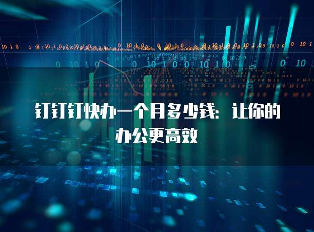 钉钉钉快办一个月多少钱:让你的办公更高效