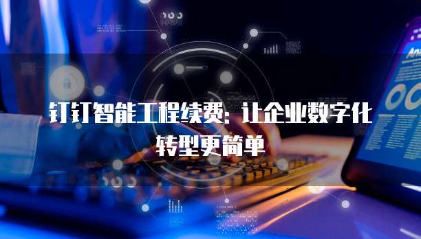 钉钉智能工程续费: 让企业数字化转型更简单