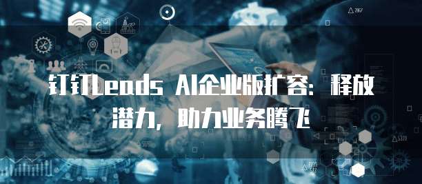 钉钉Leads AI企业版扩容:释放潜力,助力业务腾飞
