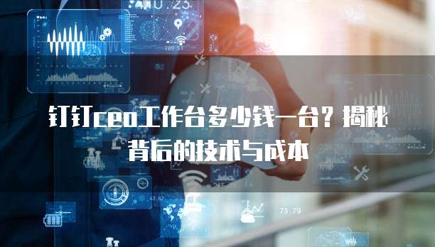 钉钉ceo工作台多少钱一台?揭秘背后的技术与成本