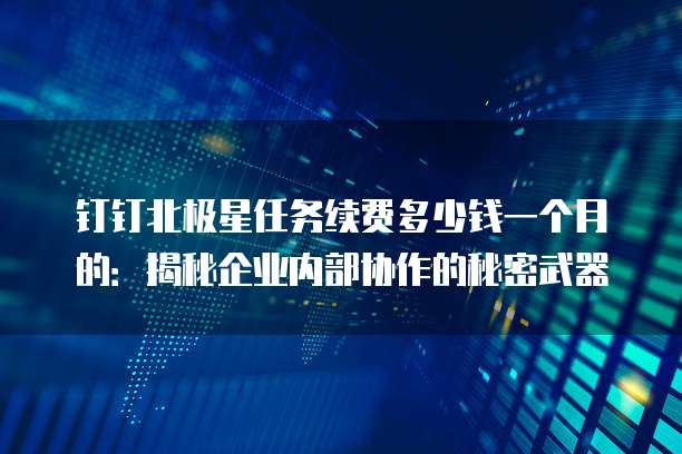 钉钉北极星任务续费多少钱一个月的:揭秘企业内部协作的秘密武器