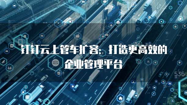 钉钉云上管车扩容:打造更高效的企业管理平台