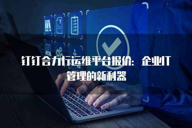 钉钉合力行运维平台报价:企业IT管理的新利器