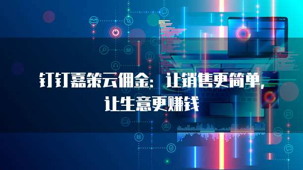 钉钉嘉策云佣金：让销售更简单，让生意更赚钱