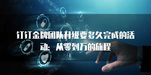 钉钉金牌团队升级要多久完成的活动：从零到万的旅程