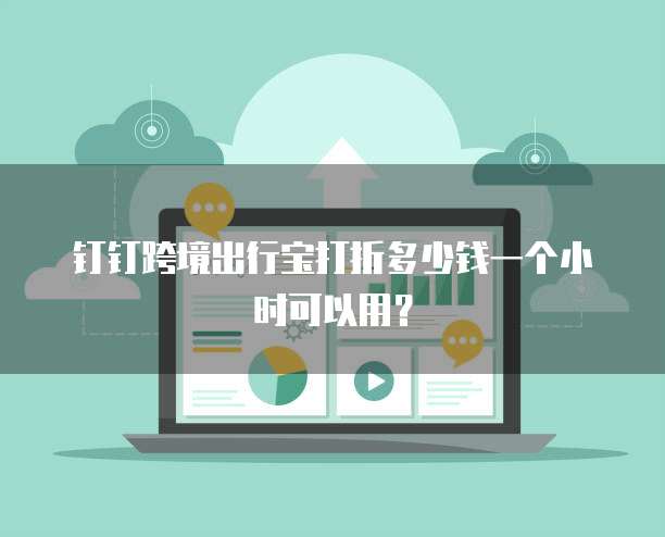 钉钉跨境出行宝打折多少钱一个小时可以用?