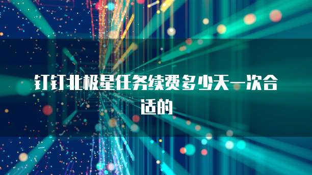 钉钉北极星任务续费多少天一次合适的