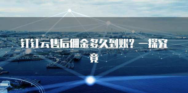 钉钉云售后佣金多久到账?一探究竟