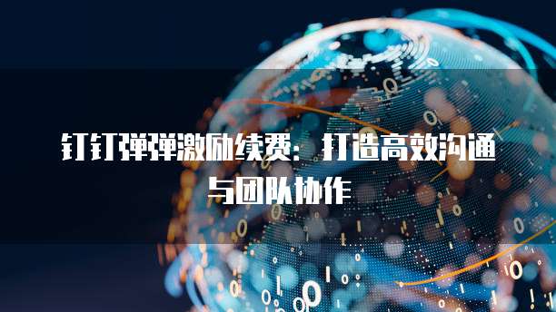 钉钉弹弹激励续费：打造高效沟通与团队协作