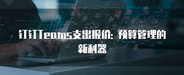 钉钉Teams支出报价: 预算管理的新利器