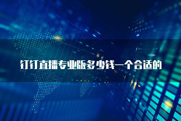 钉钉直播专业版多少钱一个合适的