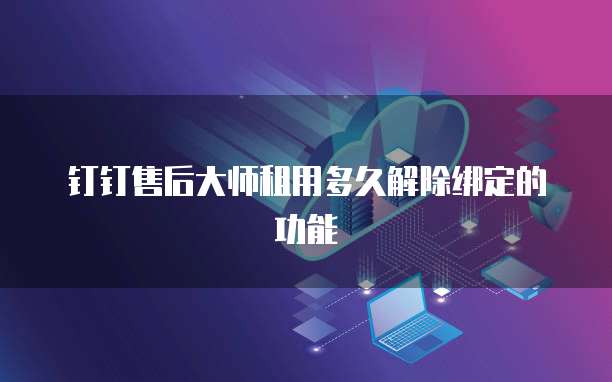 钉钉售后大师租用多久解除绑定的功能