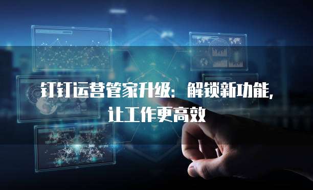 钉钉运营管家升级:解锁新功能,让工作更高效