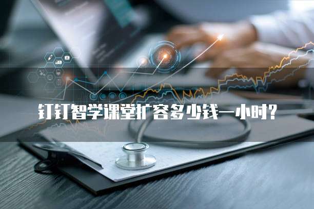 钉钉智学课堂扩容多少钱一小时?