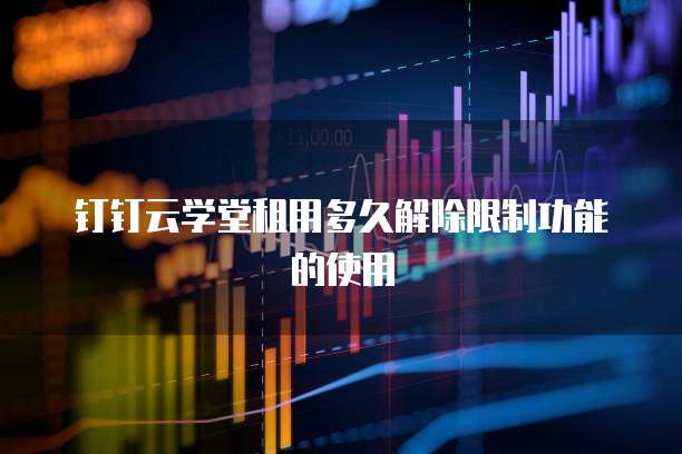 钉钉云学堂租用多久解除限制功能的使用