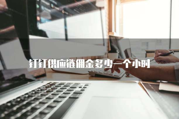 钉钉供应链佣金多少一个小时