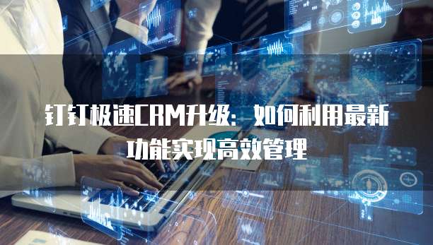 钉钉极速CRM升级:如何利用最新功能实现高效管理