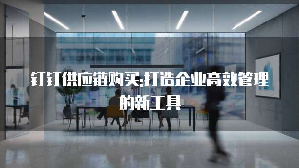 钉钉供应链购买:打造企业高效管理的新工具