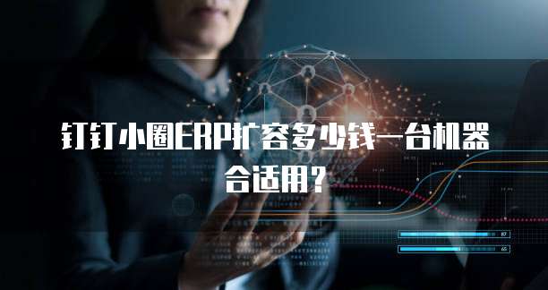钉钉小圈ERP扩容多少钱一台机器合适用？