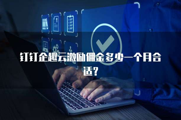 钉钉企趣云激励佣金多少一个月合适?