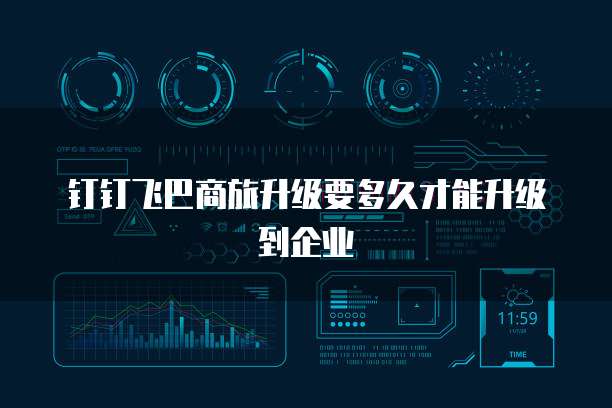 钉钉飞巴商旅升级要多久才能升级到企业