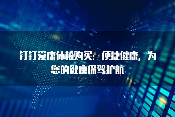 钉钉爱康体检购买：便捷健康，为您的健康保驾护航