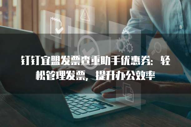 钉钉宜盟发票查重助手优惠券:轻松管理发票,提升办公效率
