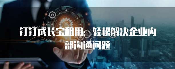 钉钉成长宝租用：轻松解决企业内部沟通问题