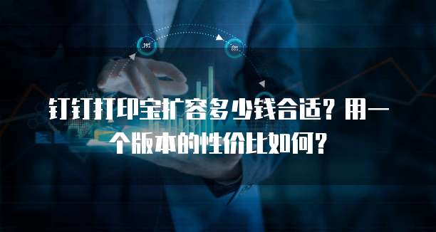 钉钉打印宝扩容多少钱合适?用一个版本的性价比如何?