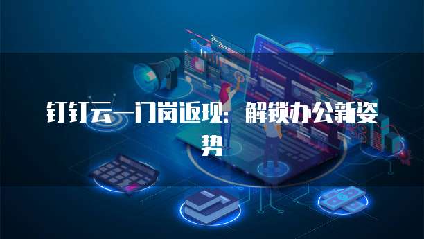 钉钉云一门岗返现:解锁办公新姿势
