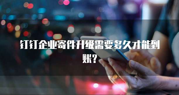 钉钉企业寄件升级需要多久才能到账?